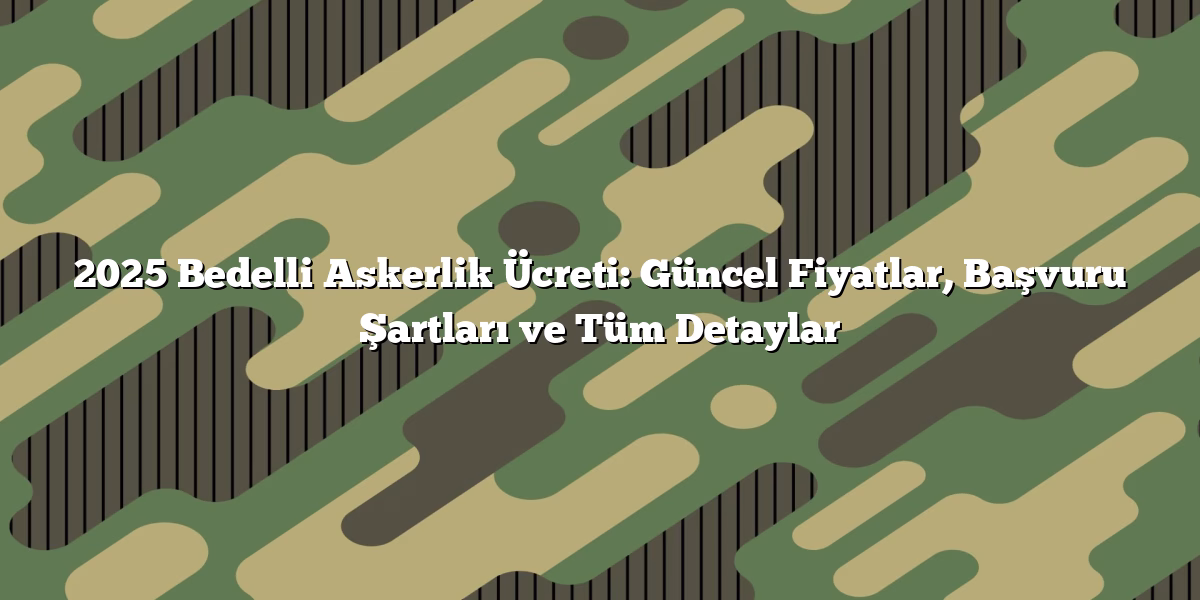 2025 Bedelli Askerlik Ücreti: Güncel Fiyatlar, Başvuru Şartları ve Tüm Detaylar