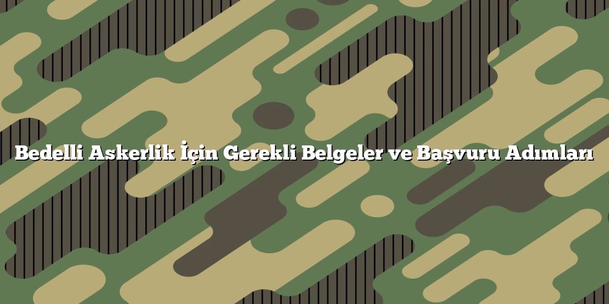 Bedelli Askerlik İçin Gerekli Belgeler ve Başvuru Adımları