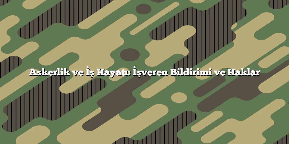 Askerlik ve İş Hayatı: İşveren Bildirimi ve Haklar
