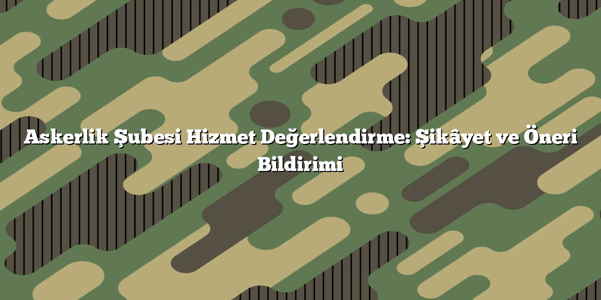 Askerlik Şubesi Hizmet Değerlendirme: Şikâyet ve Öneri Bildirimi