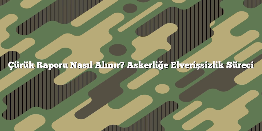 Çürük Raporu Nasıl Alınır? Askerliğe Elverişsizlik Süreci