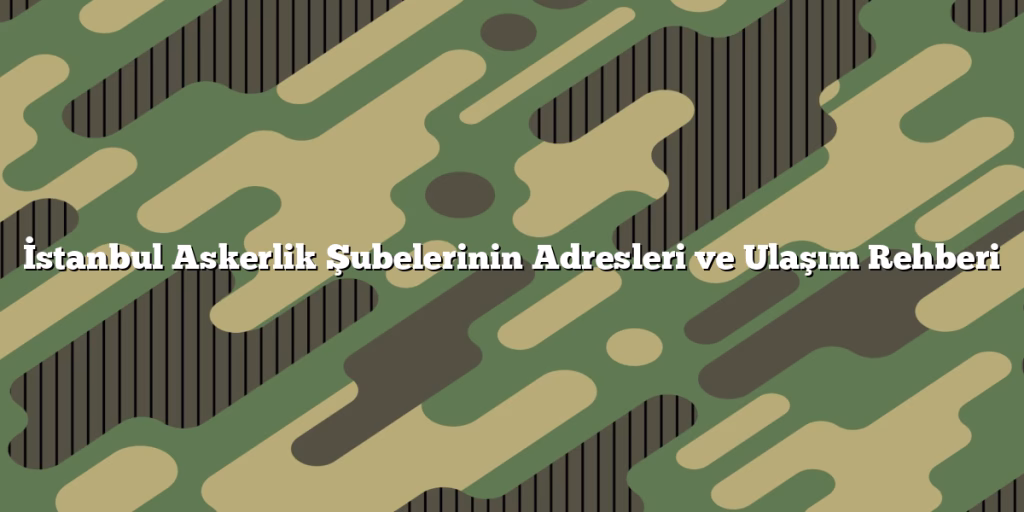 İstanbul Askerlik Şubelerinin Adresleri ve Ulaşım Rehberi